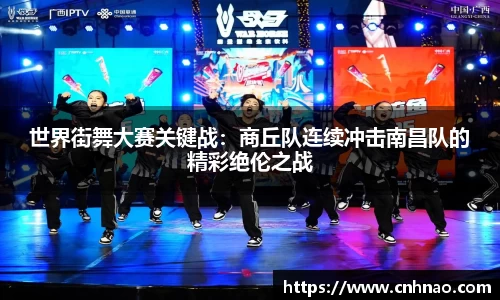 世界街舞大赛关键战：商丘队连续冲击南昌队的精彩绝伦之战