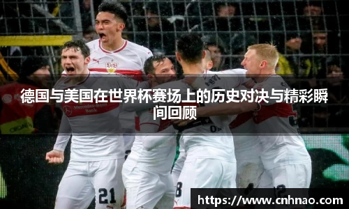 德国与美国在世界杯赛场上的历史对决与精彩瞬间回顾